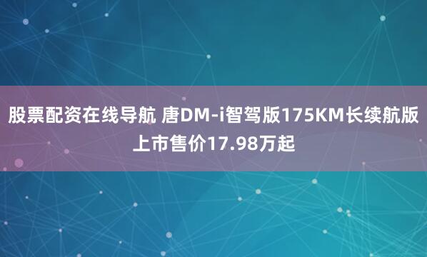 股票配资在线导航 唐DM-i智驾版175KM长续航版上市售价17.98万起