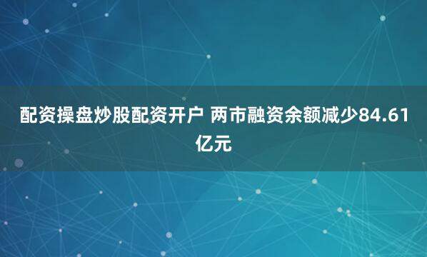 配资操盘炒股配资开户 两市融资余额减少84.61亿元