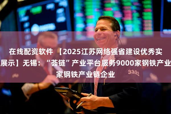在线配资软件 【2025江苏网络强省建设优秀实践成果展示】无锡：“荟链”产业平台服务9000家钢铁产业链企业