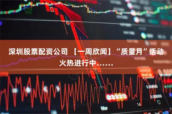 深圳股票配资公司 【一周欣闻】“质量月”活动火热进行中……
