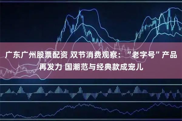 广东广州股票配资 双节消费观察：“老字号”产品再发力 国潮范与经典款成宠儿