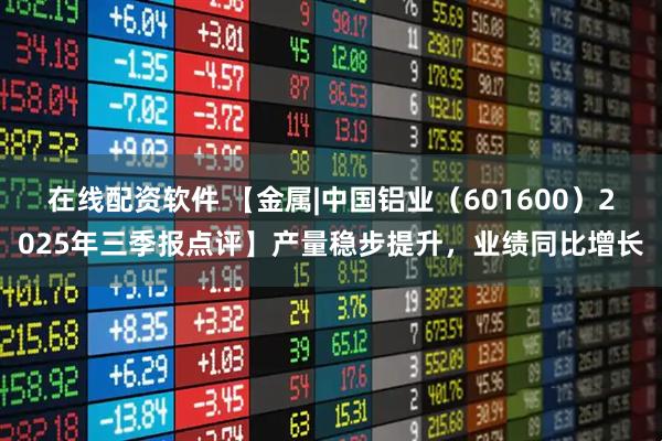 在线配资软件 【金属|中国铝业（601600）2025年三季报点评】产量稳步提升，业绩同比增长