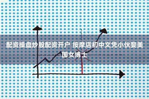 配资操盘炒股配资开户 按摩店初中文凭小伙娶美国女博士