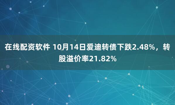 在线配资软件 10月14日爱迪转债下跌2.48%，转股溢价率21.82%