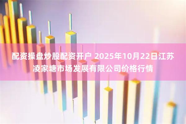 配资操盘炒股配资开户 2025年10月22日江苏凌家塘市场发展有限公司价格行情