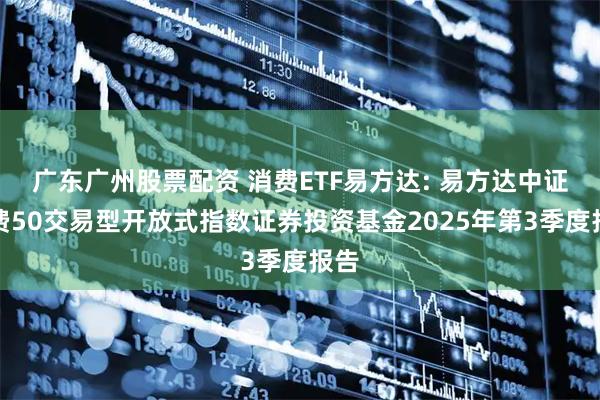 广东广州股票配资 消费ETF易方达: 易方达中证消费50交易型开放式指数证券投资基金2025年第3季度报告