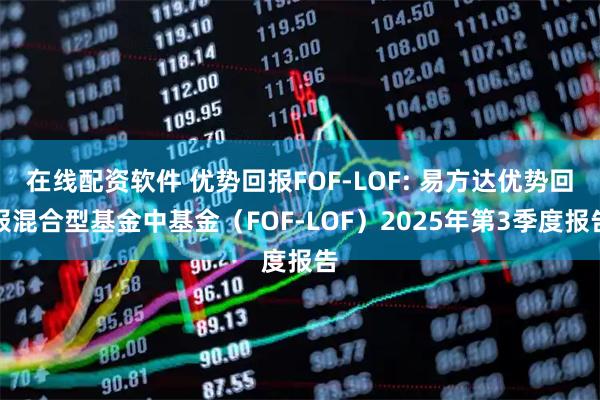 在线配资软件 优势回报FOF-LOF: 易方达优势回报混合型基金中基金（FOF-LOF）2025年第3季度报告