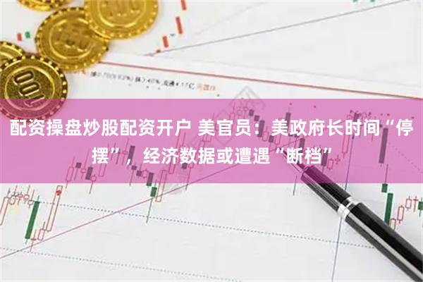配资操盘炒股配资开户 美官员：美政府长时间“停摆”，经济数据或遭遇“断档”