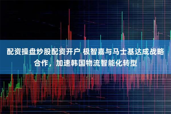 配资操盘炒股配资开户 极智嘉与马士基达成战略合作，加速韩国物流智能化转型