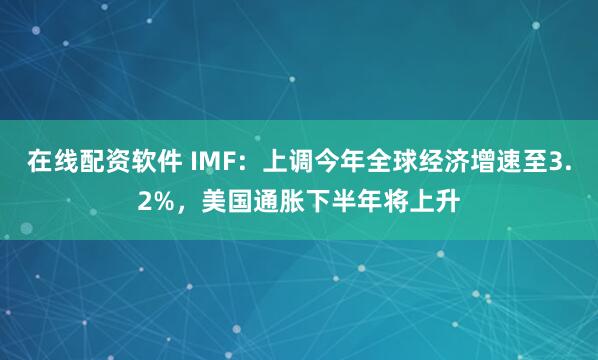 在线配资软件 IMF：上调今年全球经济增速至3.2%，美国通胀下半年将上升