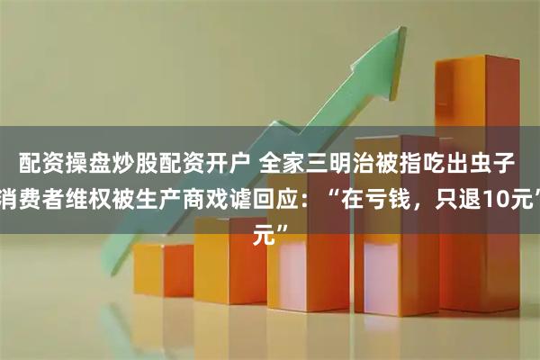 配资操盘炒股配资开户 全家三明治被指吃出虫子 消费者维权被生产商戏谑回应：“在亏钱，只退10元”