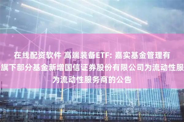 在线配资软件 高端装备ETF: 嘉实基金管理有限公司关于旗下部分基金新增国信证券股份有限公司为流动性服务商的公告