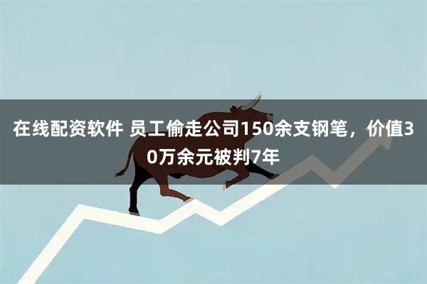 在线配资软件 员工偷走公司150余支钢笔，价值30万余元被判7年