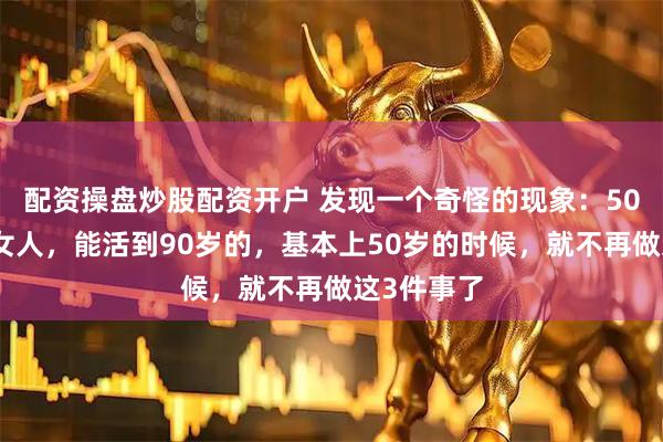 配资操盘炒股配资开户 发现一个奇怪的现象：50岁以后的女人，能活到90岁的，基本上50岁的时候，就不再做这3件事了