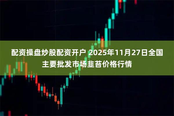 配资操盘炒股配资开户 2025年11月27日全国主要批发市场韭苔价格行情