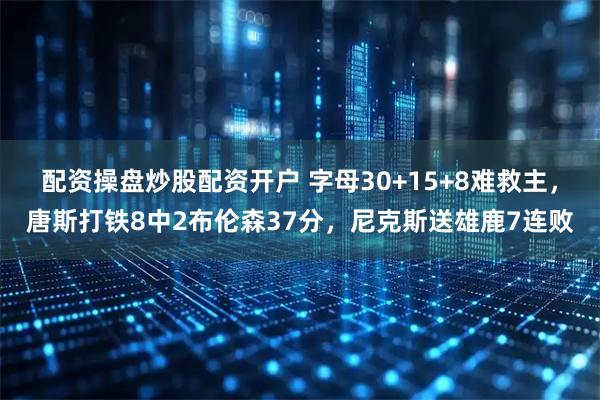 配资操盘炒股配资开户 字母30+15+8难救主，唐斯打铁8中2布伦森37分，尼克斯送雄鹿7连败