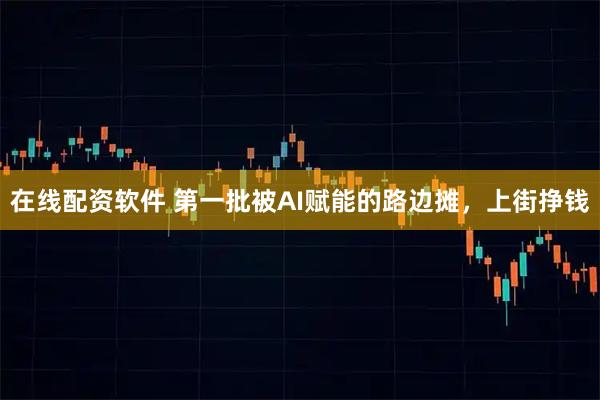 在线配资软件 第一批被AI赋能的路边摊，上街挣钱