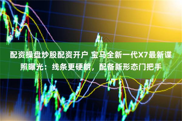 配资操盘炒股配资开户 宝马全新一代X7最新谍照曝光：线条更硬朗，配备新形态门把手