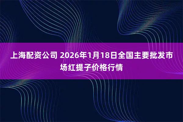 上海配资公司 2026年1月18日全国主要批发市场红提子价格行情