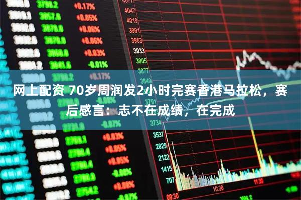 网上配资 70岁周润发2小时完赛香港马拉松，赛后感言：志不在成绩，在完成