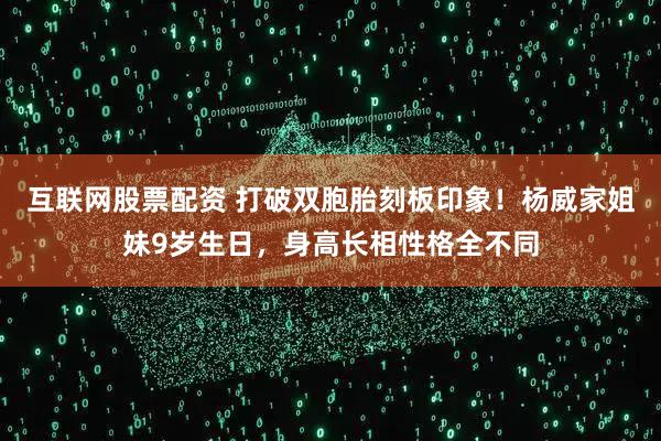 互联网股票配资 打破双胞胎刻板印象！杨威家姐妹9岁生日，身高长相性格全不同