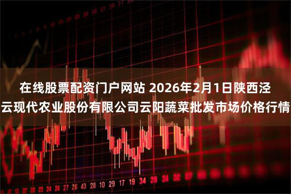 在线股票配资门户网站 2026年2月1日陕西泾云现代农业股份有限公司云阳蔬菜批发市场价格行情