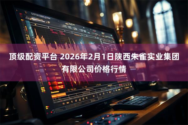 顶级配资平台 2026年2月1日陕西朱雀实业集团有限公司价格行情