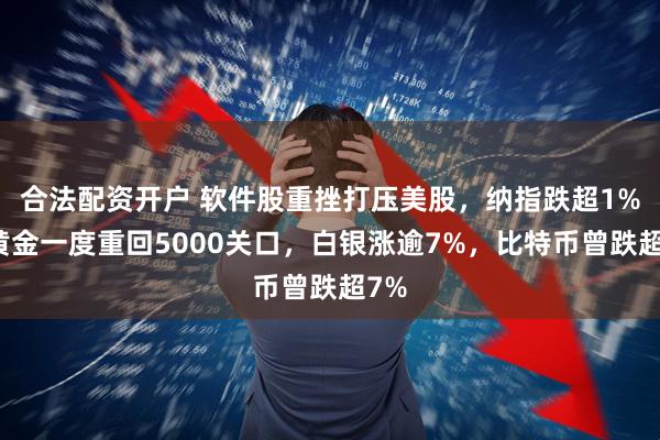 合法配资开户 软件股重挫打压美股，纳指跌超1%，黄金一度重回5000关口，白银涨逾7%，比特币曾跌超7%