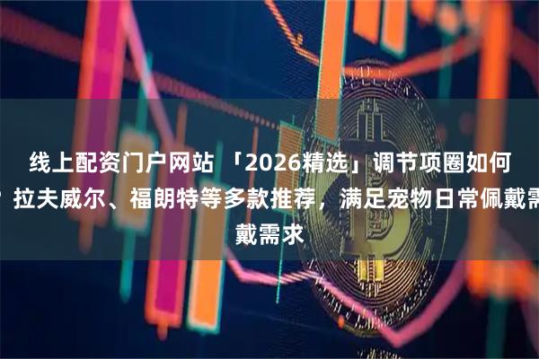 线上配资门户网站 「2026精选」调节项圈如何挑？拉夫威尔、福朗特等多款推荐，满足宠物日常佩戴需求