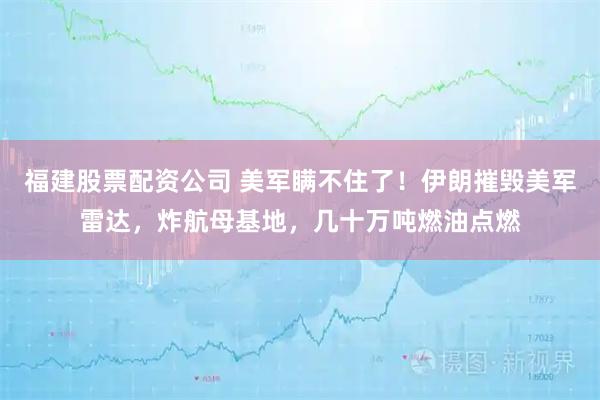 福建股票配资公司 美军瞒不住了！伊朗摧毁美军雷达，炸航母基地，几十万吨燃油点燃